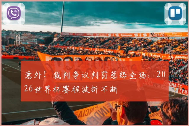 意外！裁判争议判罚惹怒全场，2026世界杯赛程波折不断