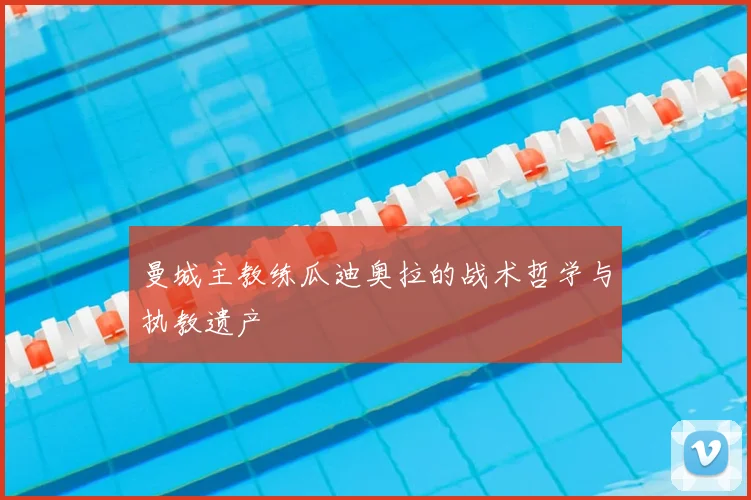 曼城主教练瓜迪奥拉的战术哲学与执教遗产