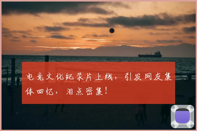 电竞文化纪录片上线，引发网友集体回忆，泪点密集！