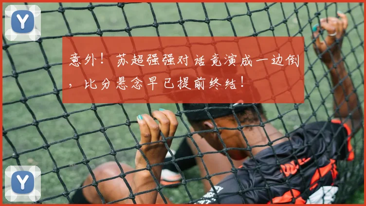 意外！苏超强强对话竟演成一边倒，比分悬念早已提前终结！