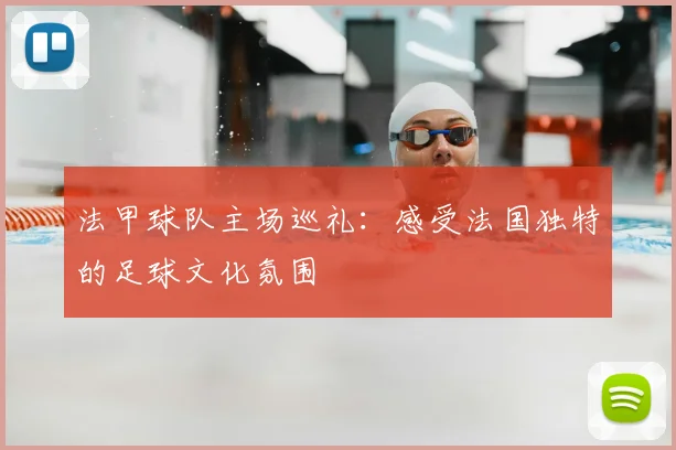 法甲球队主场巡礼：感受法国独特的足球文化氛围