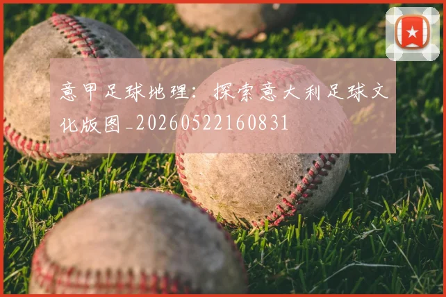 意甲足球地理：探索意大利足球文化版图_20260522160831