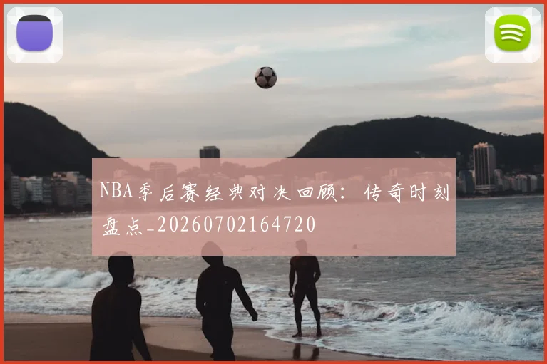 NBA季后赛经典对决回顾：传奇时刻盘点_20260702164720