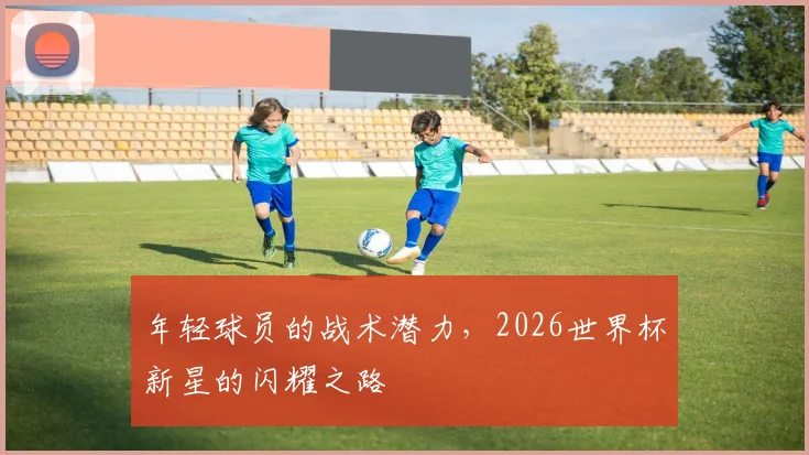 年轻球员的战术潜力，2026世界杯新星的闪耀之路