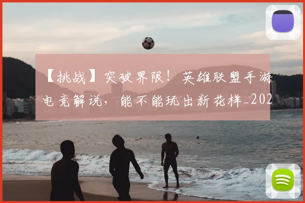 【挑战】突破界限！英雄联盟手游电竞解说，能不能玩出新花样_20260702173214