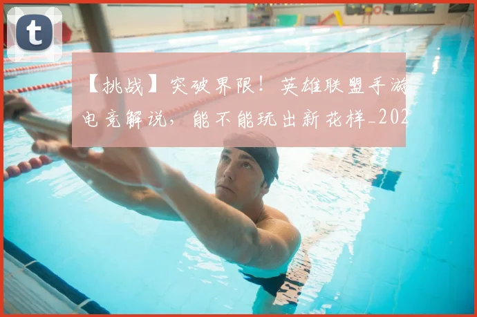【挑战】突破界限！英雄联盟手游电竞解说，能不能玩出新花样_20260530144102_20260702173214