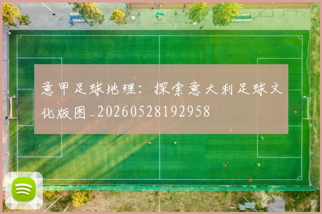 意甲足球地理：探索意大利足球文化版图_20260528192958