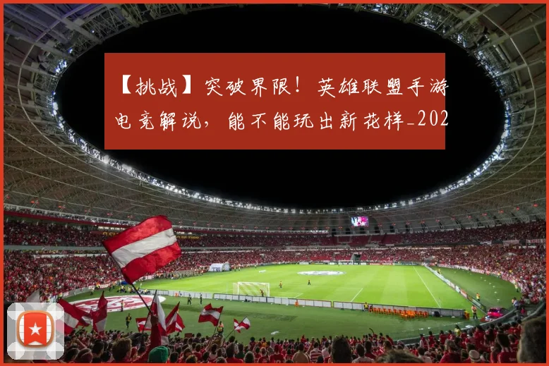 【挑战】突破界限！英雄联盟手游电竞解说，能不能玩出新花样_20260530144102_20260702173214