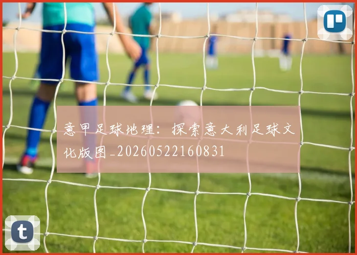 意甲足球地理：探索意大利足球文化版图_20260522160831