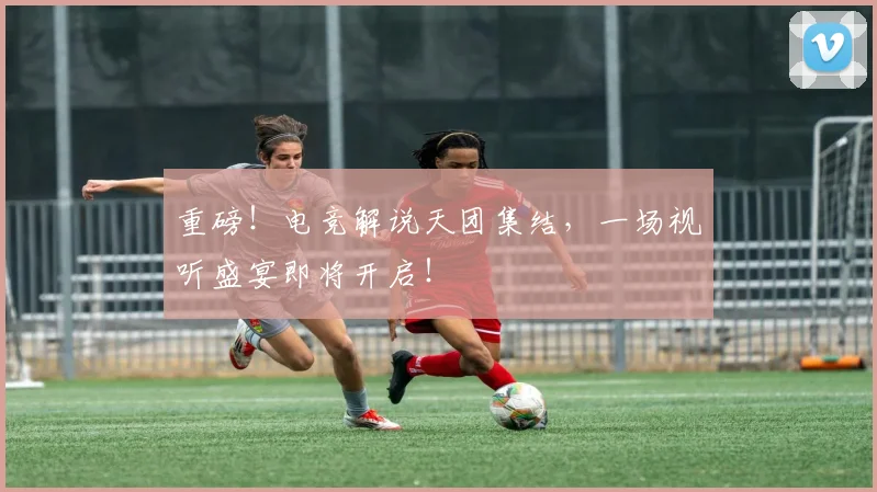 重磅！电竞解说天团集结，一场视听盛宴即将开启！
