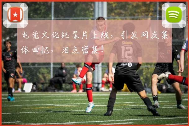 电竞文化纪录片上线，引发网友集体回忆，泪点密集！