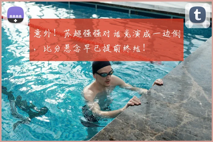意外！苏超强强对话竟演成一边倒，比分悬念早已提前终结！