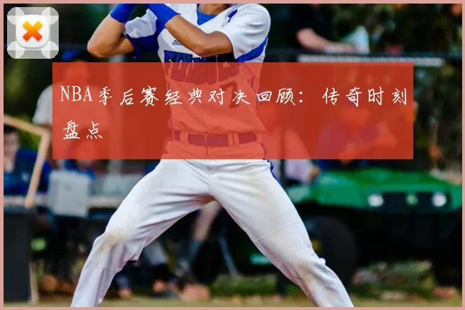NBA季后赛经典对决回顾：传奇时刻盘点