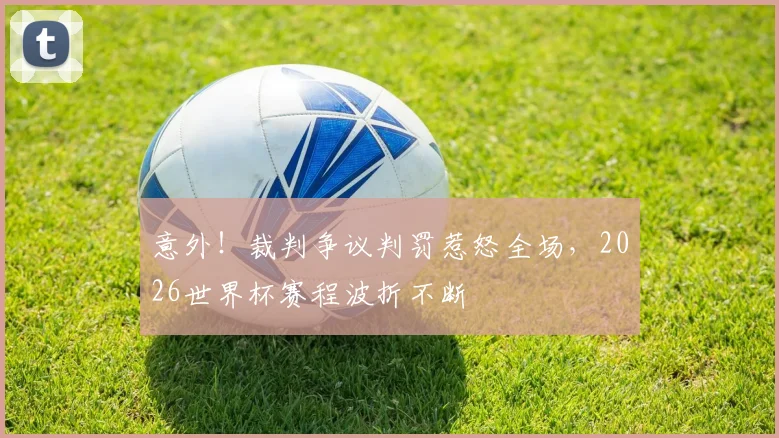 意外！裁判争议判罚惹怒全场，2026世界杯赛程波折不断
