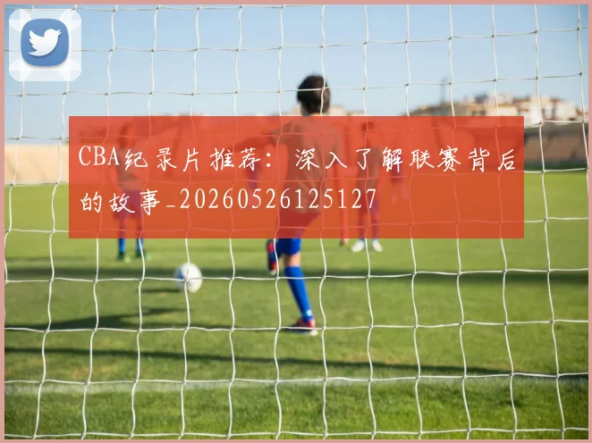 CBA纪录片推荐：深入了解联赛背后的故事_20260526125127