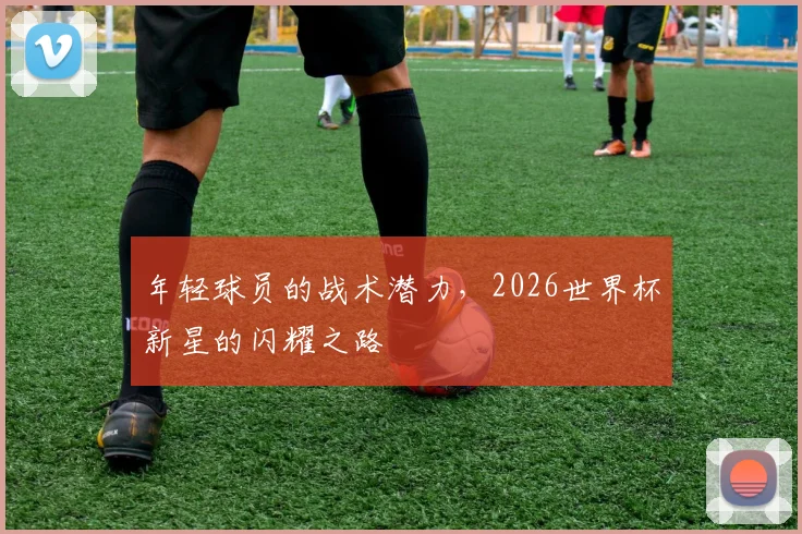 年轻球员的战术潜力，2026世界杯新星的闪耀之路