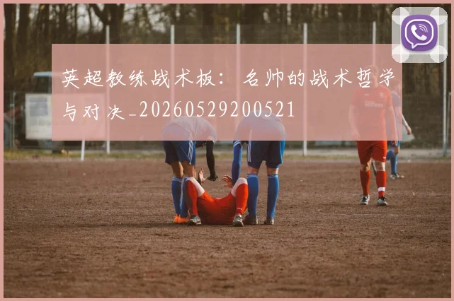 英超教练战术板：名帅的战术哲学与对决_20260529200521