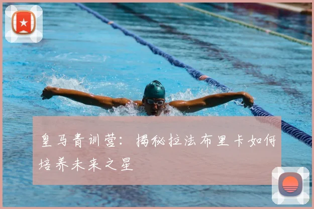 皇马青训营：揭秘拉法布里卡如何培养未来之星