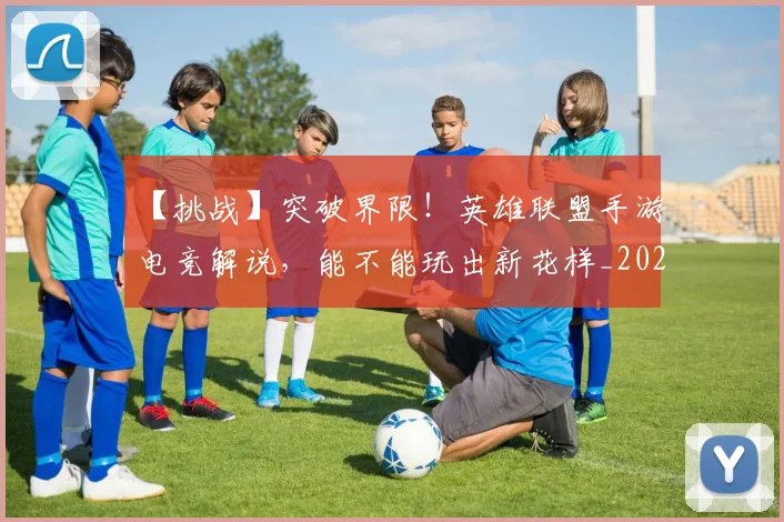 【挑战】突破界限！英雄联盟手游电竞解说，能不能玩出新花样_20260702173214