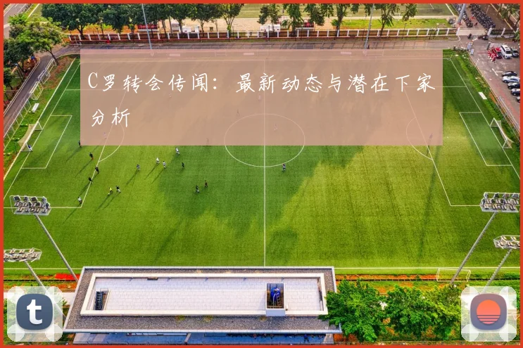 C罗转会传闻：最新动态与潜在下家分析