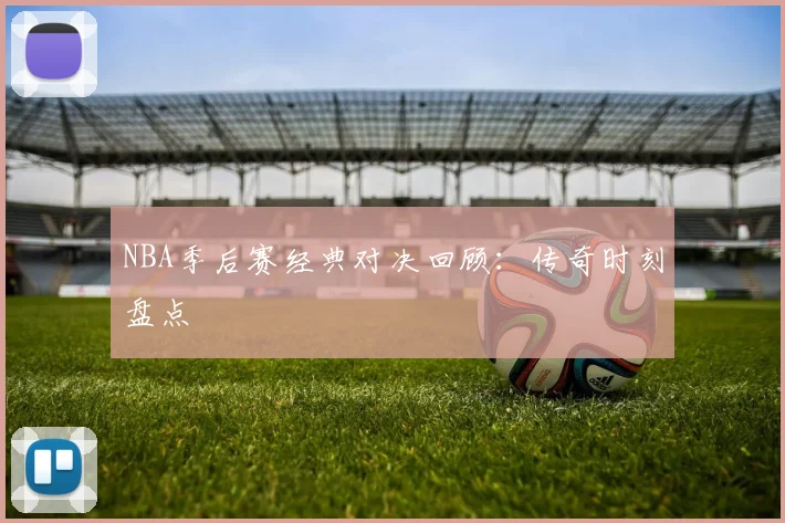 NBA季后赛经典对决回顾：传奇时刻盘点